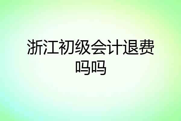 浙江初级会计退费吗吗