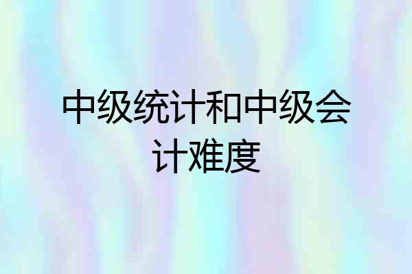 中级统计和中级会计难度