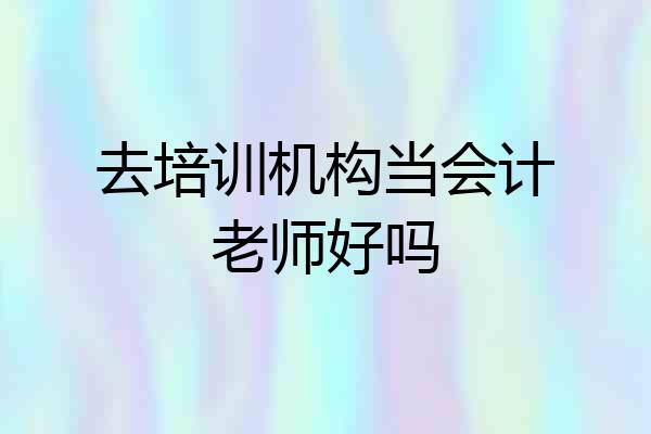 去培训机构当会计老师好吗