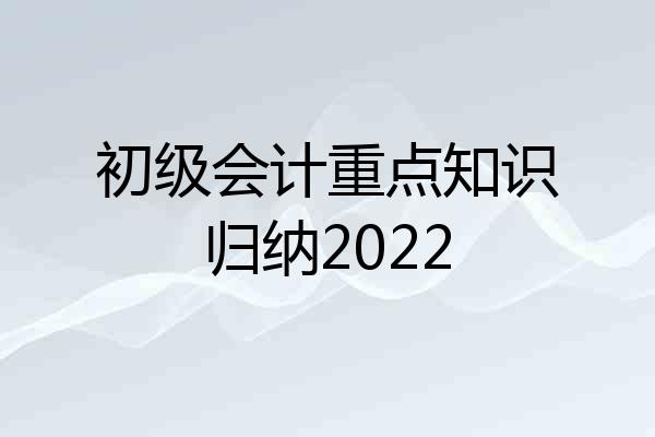 初级会计重点知识归纳2022