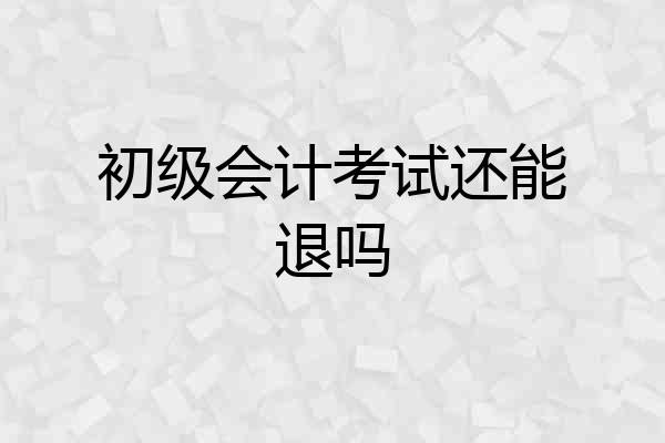 初级会计考试还能退吗