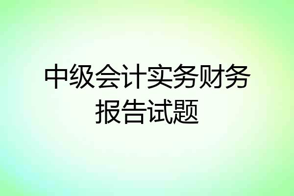 中级会计实务财务报告试题