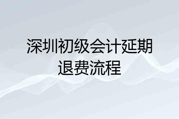 深圳初级会计延期退费流程