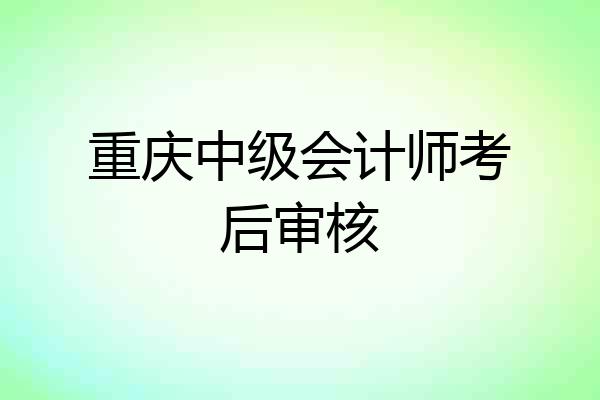 重庆中级会计师考后审核
