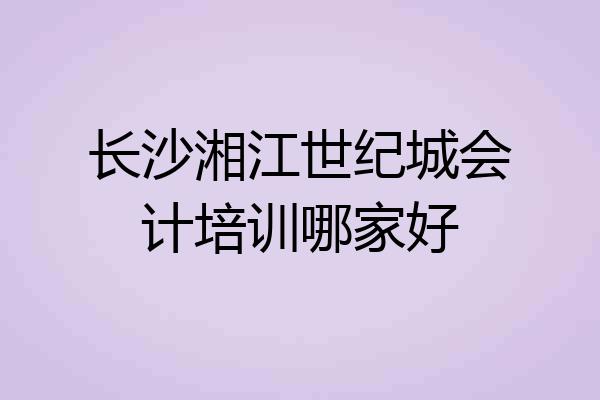 长沙湘江世纪城会计培训哪家好