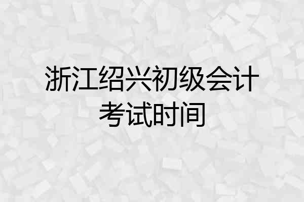 浙江绍兴初级会计考试时间