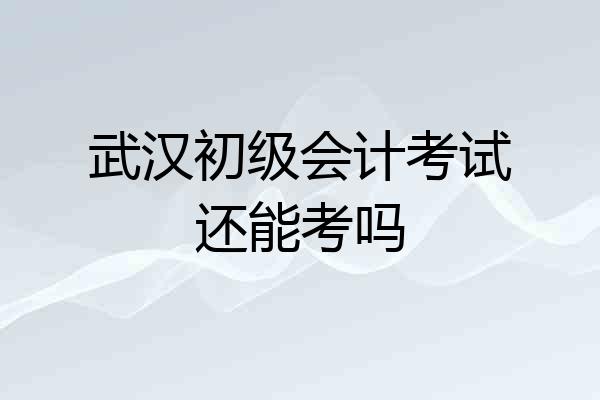 武汉初级会计考试还能考吗