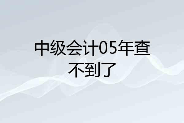 中级会计05年查不到了
