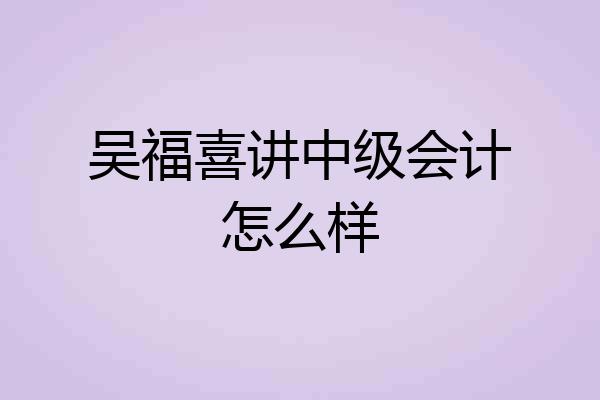 吴福喜讲中级会计怎么样