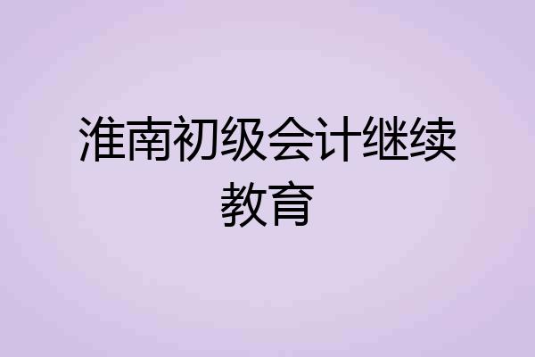 淮南初级会计继续教育