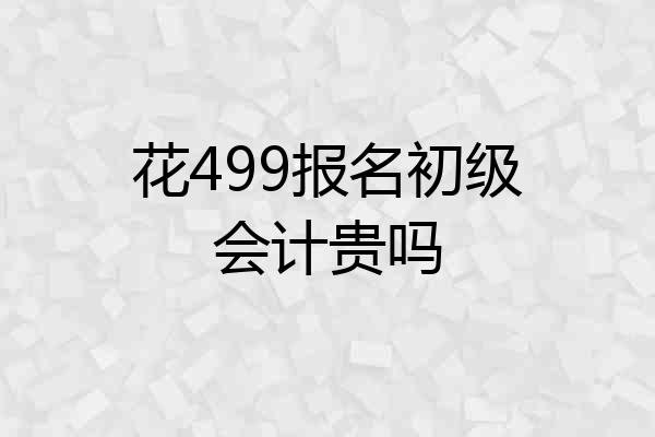 花499报名初级会计贵吗
