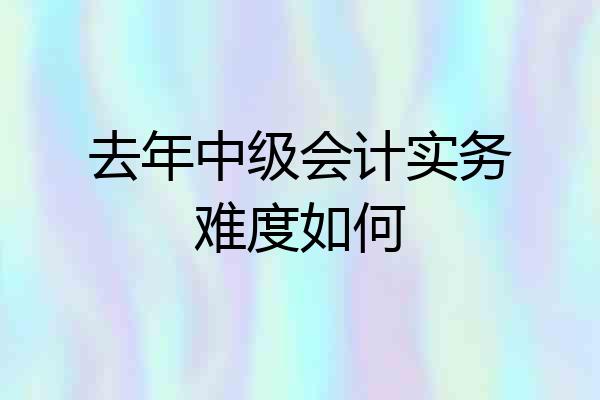 去年中级会计实务难度如何