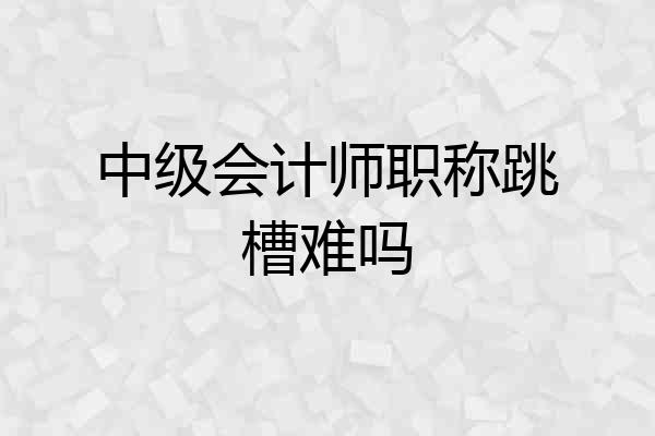 中级会计师职称跳槽难吗
