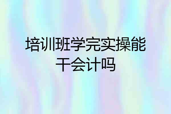 培训班学完实操能干会计吗