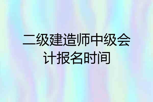 二级建造师中级会计报名时间