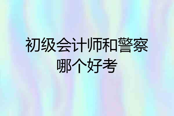 初级会计师和警察哪个好考
