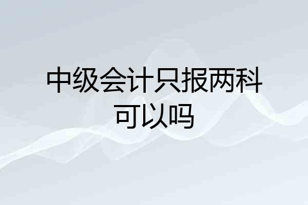 中级会计只报两科可以吗