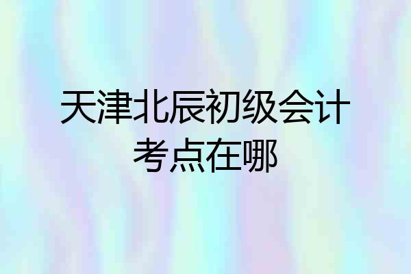 天津北辰初级会计考点在哪
