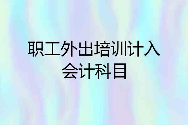 职工外出培训计入会计科目