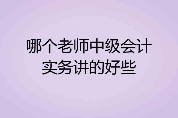 哪个老师中级会计实务讲的好些