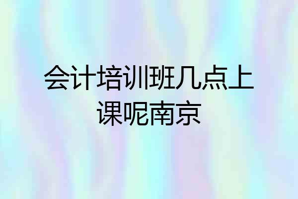 会计培训班几点上课呢南京