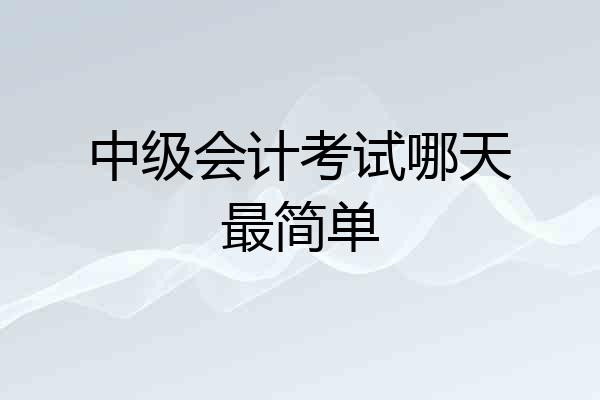 中级会计考试哪天最简单