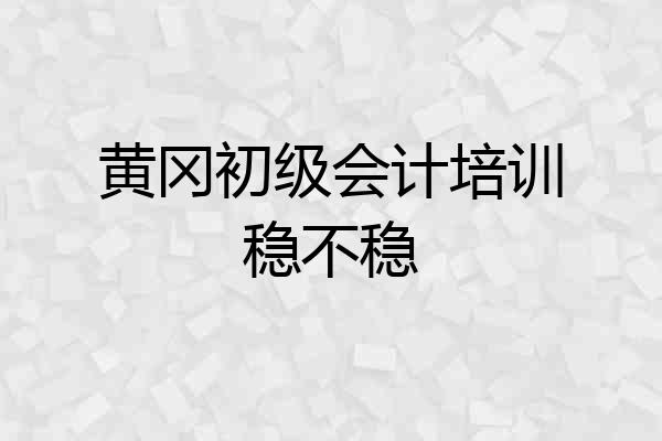 黄冈初级会计培训稳不稳