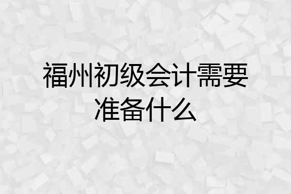 福州初级会计需要准备什么