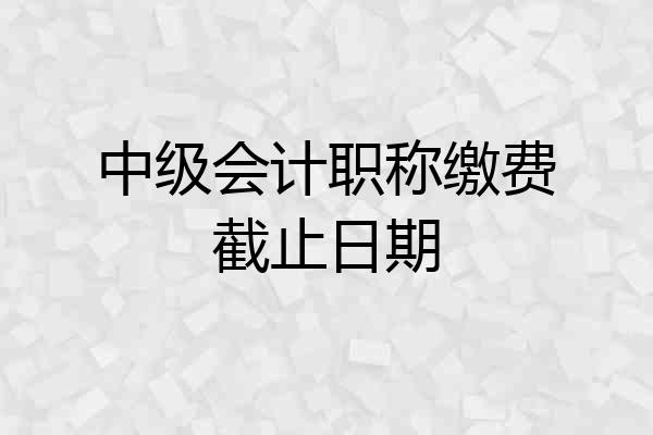 中级会计职称缴费截止日期