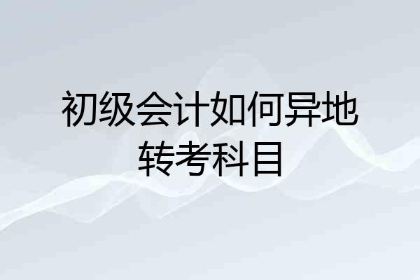 初级会计如何异地转考科目