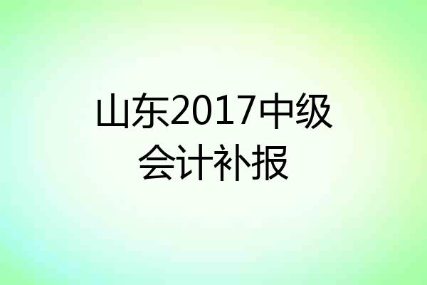 山东2017中级会计补报