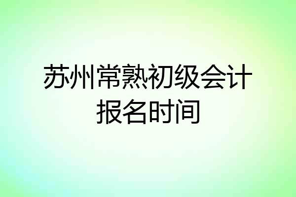 苏州常熟初级会计报名时间