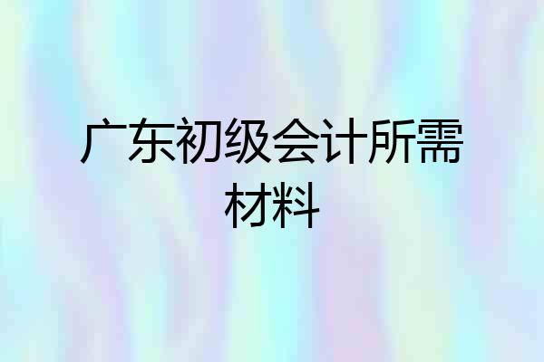 广东初级会计所需材料