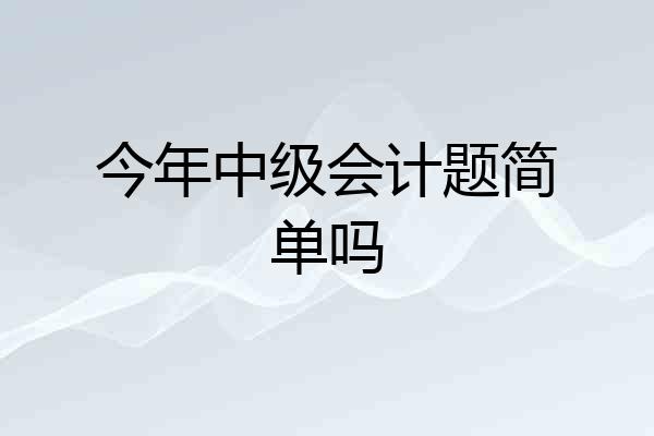 今年中级会计题简单吗