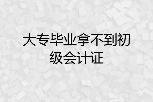 大专毕业拿不到初级会计证