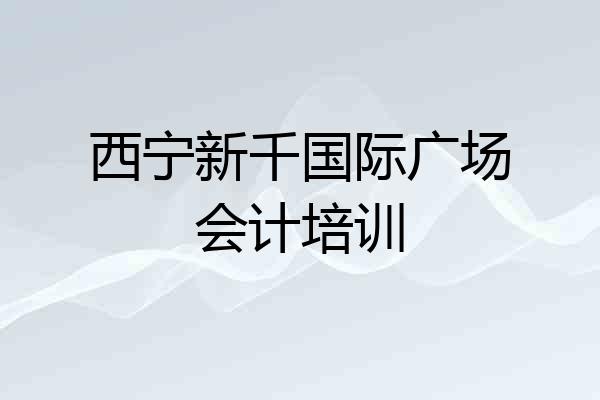 西宁新千国际广场会计培训