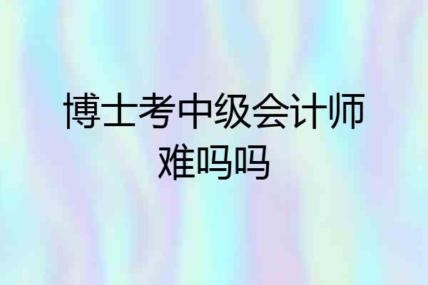 博士考中级会计师难吗吗