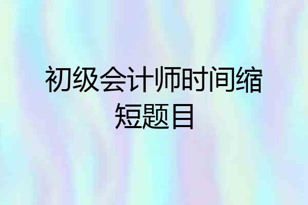初级会计师时间缩短题目