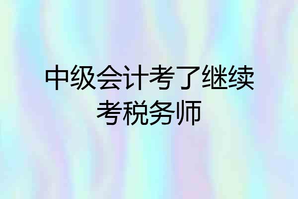 中级会计考了继续考税务师
