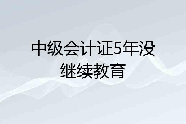 中级会计证5年没继续教育