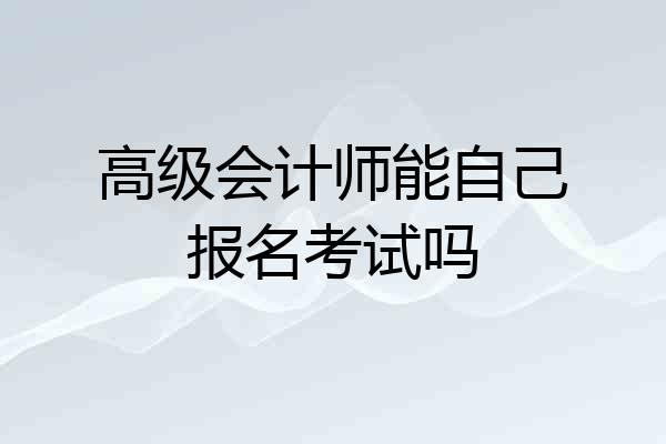 高级会计师能自己报名考试吗