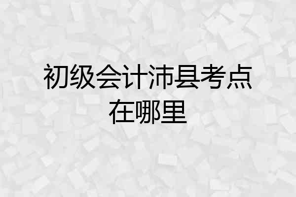 初级会计沛县考点在哪里