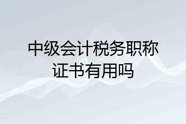 中级会计税务职称证书有用吗