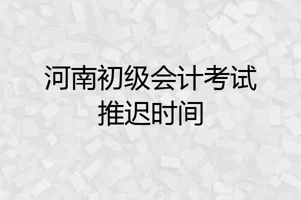 河南初级会计考试推迟时间