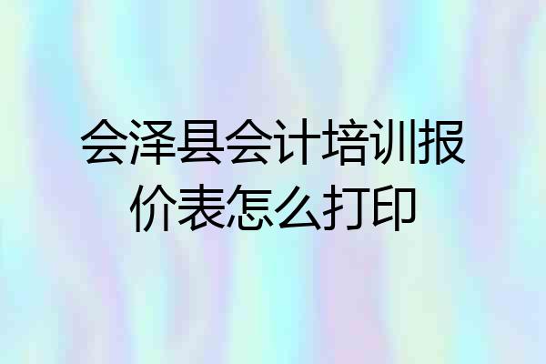 会泽县会计培训报价表怎么打印