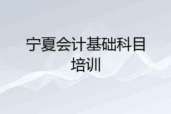 宁夏会计基础科目培训
