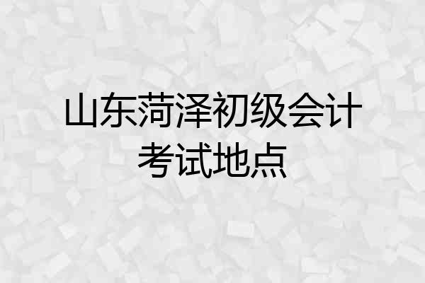 山东菏泽初级会计考试地点
