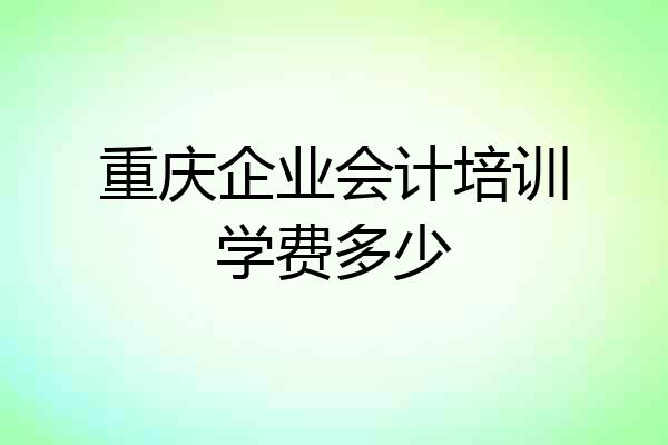 重庆企业会计培训学费多少