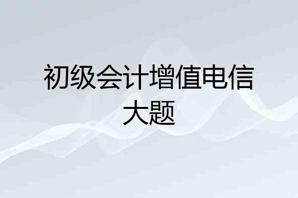 初级会计增值电信大题