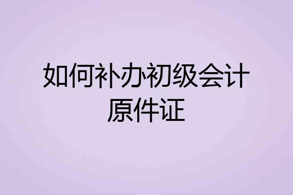 如何补办初级会计原件证